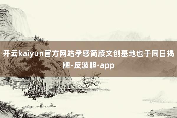 开云kaiyun官方网站孝感简牍文创基地也于同日揭牌-反波胆·app