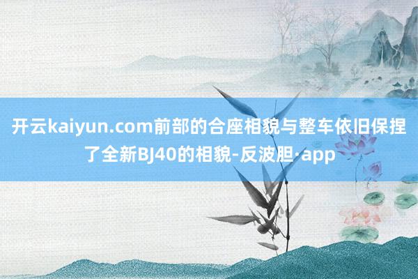 开云kaiyun.com前部的合座相貌与整车依旧保捏了全新BJ40的相貌-反波胆·app
