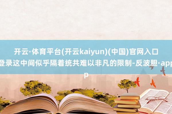 开云·体育平台(开云kaiyun)(中国)官网入口登录这中间似乎隔着统共难以非凡的限制-反波胆·app