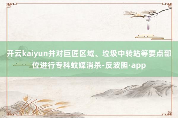 开云kaiyun并对巨匠区域、垃圾中转站等要点部位进行专科蚊媒消杀-反波胆·app