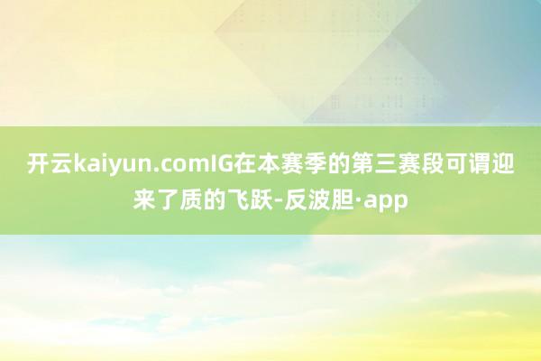 开云kaiyun.comIG在本赛季的第三赛段可谓迎来了质的飞跃-反波胆·app