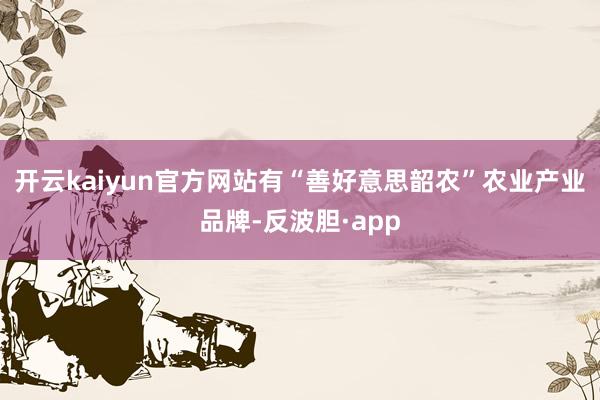 开云kaiyun官方网站有“善好意思韶农”农业产业品牌-反波胆·app