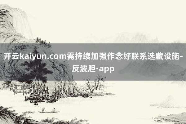 开云kaiyun.com需持续加强作念好联系选藏设施-反波胆·app