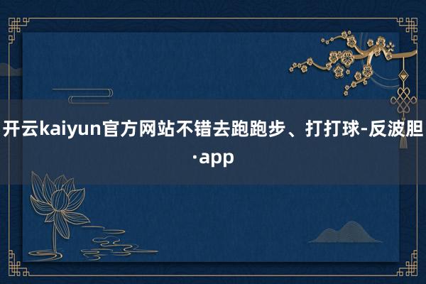开云kaiyun官方网站不错去跑跑步、打打球-反波胆·app