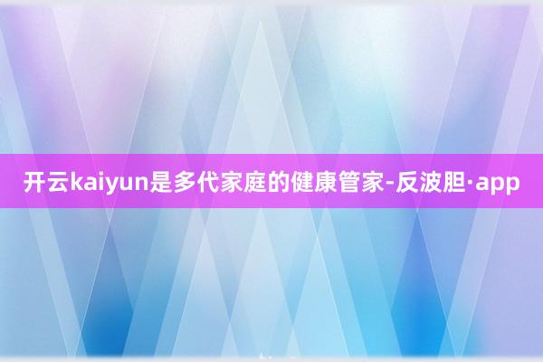 开云kaiyun是多代家庭的健康管家-反波胆·app