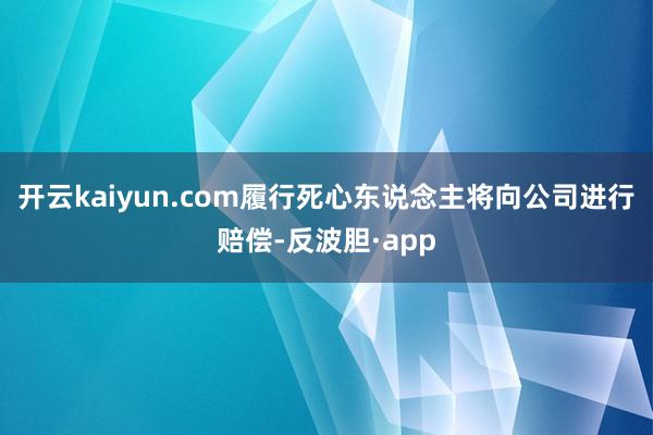 开云kaiyun.com履行死心东说念主将向公司进行赔偿-反波胆·app