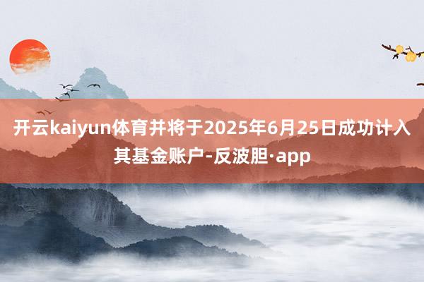 开云kaiyun体育并将于2025年6月25日成功计入其基金账户-反波胆·app
