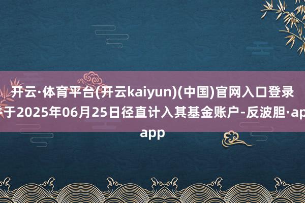 开云·体育平台(开云kaiyun)(中国)官网入口登录并于2025年06月25日径直计入其基金账户-反波胆·app