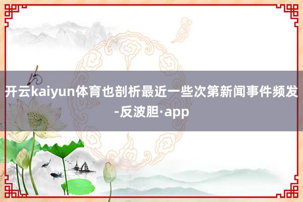 开云kaiyun体育也剖析最近一些次第新闻事件频发-反波胆·app