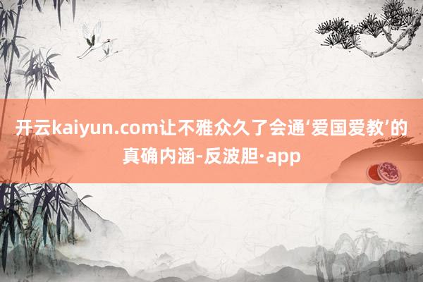 开云kaiyun.com让不雅众久了会通‘爱国爱教’的真确内涵-反波胆·app
