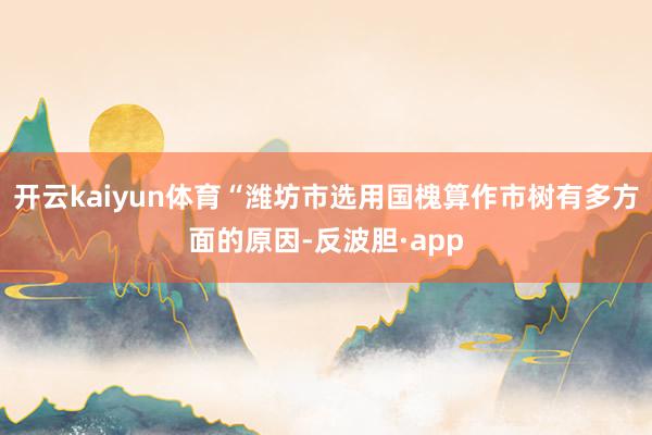 开云kaiyun体育“潍坊市选用国槐算作市树有多方面的原因-反波胆·app