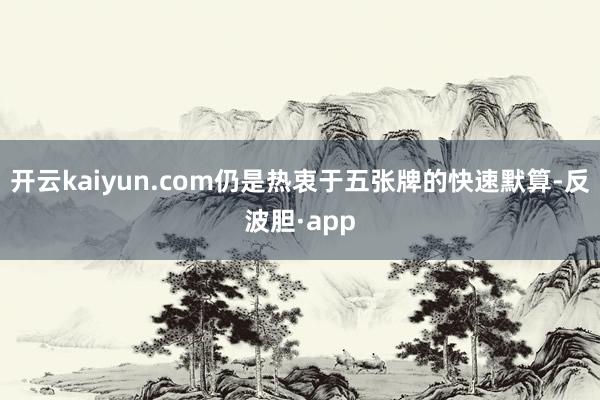 开云kaiyun.com仍是热衷于五张牌的快速默算-反波胆·app