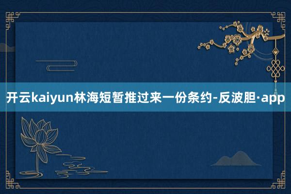 开云kaiyun林海短暂推过来一份条约-反波胆·app
