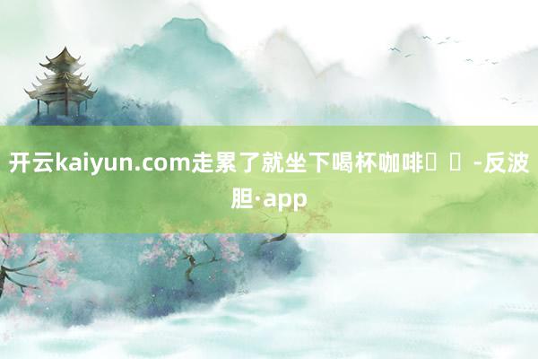 开云kaiyun.com走累了就坐下喝杯咖啡☕️-反波胆·app