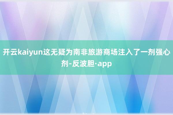 开云kaiyun这无疑为南非旅游商场注入了一剂强心剂-反波胆·app