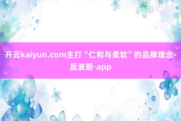 开云kaiyun.com主打“仁和与柔软”的品牌理念-反波胆·app