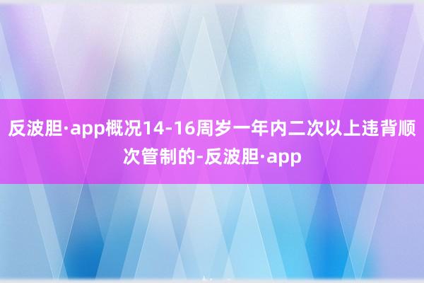 反波胆·app概况14-16周岁一年内二次以上违背顺次管制的-反波胆·app