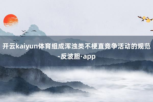 开云kaiyun体育组成浑浊类不梗直竞争活动的规范-反波胆·app