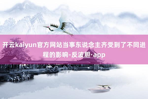 开云kaiyun官方网站当事东说念主齐受到了不同进程的影响-反波胆·app