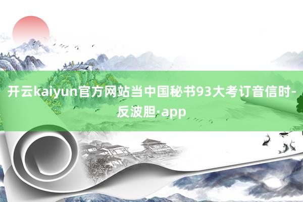 开云kaiyun官方网站当中国秘书93大考订音信时-反波胆·app