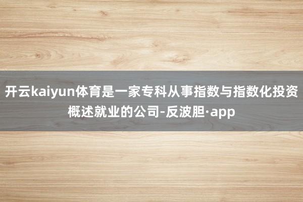 开云kaiyun体育是一家专科从事指数与指数化投资概述就业的公司-反波胆·app