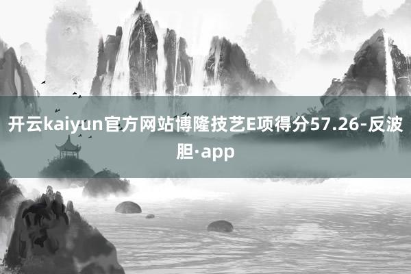 开云kaiyun官方网站博隆技艺E项得分57.26-反波胆·app