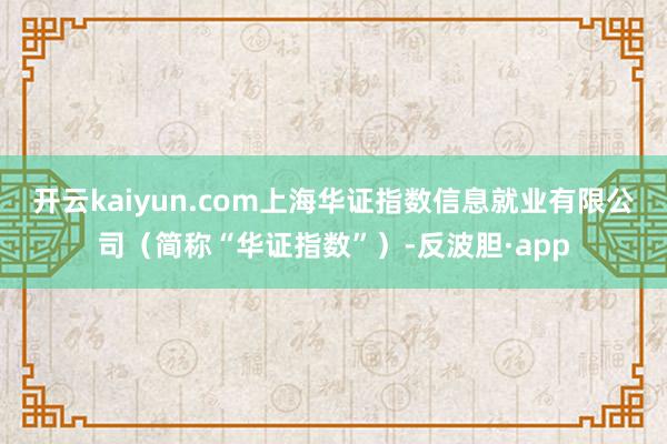 开云kaiyun.com上海华证指数信息就业有限公司（简称“华证指数”）-反波胆·app