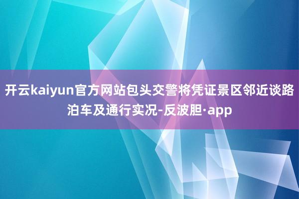 开云kaiyun官方网站包头交警将凭证景区邻近谈路泊车及通行实况-反波胆·app