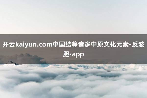 开云kaiyun.com中国结等诸多中原文化元素-反波胆·app