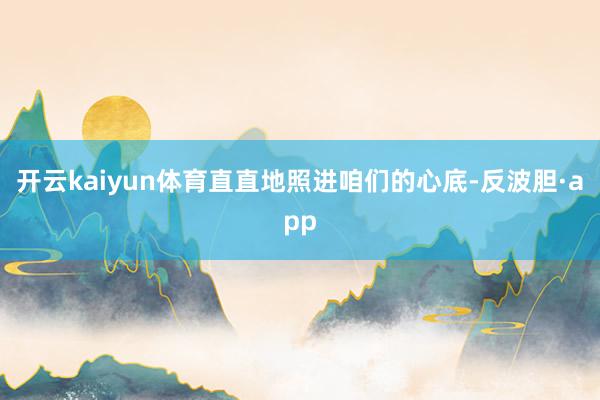 开云kaiyun体育直直地照进咱们的心底-反波胆·app