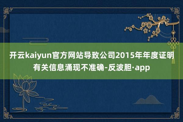 开云kaiyun官方网站导致公司2015年年度证明有关信息涌现不准确-反波胆·app