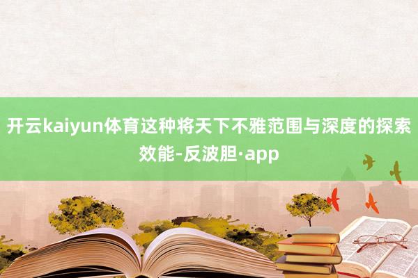 开云kaiyun体育这种将天下不雅范围与深度的探索效能-反波胆·app