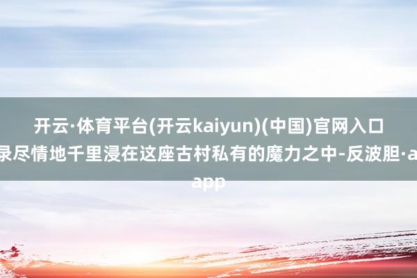 开云·体育平台(开云kaiyun)(中国)官网入口登录尽情地千里浸在这座古村私有的魔力之中-反波胆·app