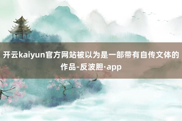 开云kaiyun官方网站被以为是一部带有自传文体的作品-反波胆·app