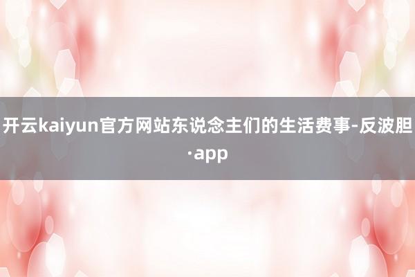 开云kaiyun官方网站东说念主们的生活费事-反波胆·app