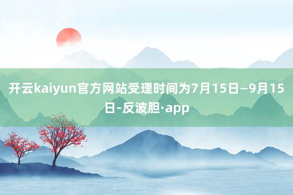 开云kaiyun官方网站受理时间为7月15日—9月15日-反波胆·app