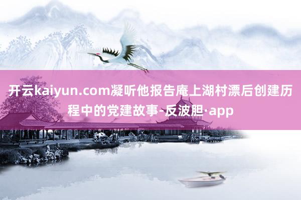 开云kaiyun.com凝听他报告庵上湖村漂后创建历程中的党建故事-反波胆·app