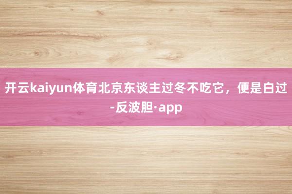 开云kaiyun体育北京东谈主过冬不吃它，便是白过-反波胆·app