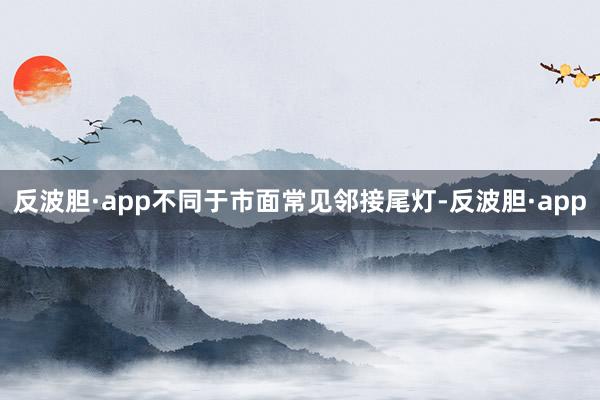 反波胆·app不同于市面常见邻接尾灯-反波胆·app