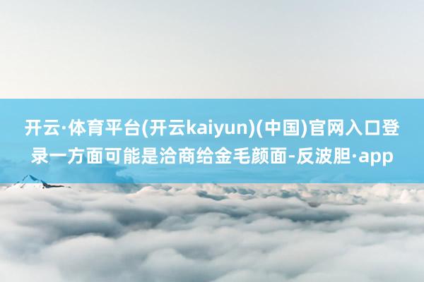 开云·体育平台(开云kaiyun)(中国)官网入口登录一方面可能是洽商给金毛颜面-反波胆·app