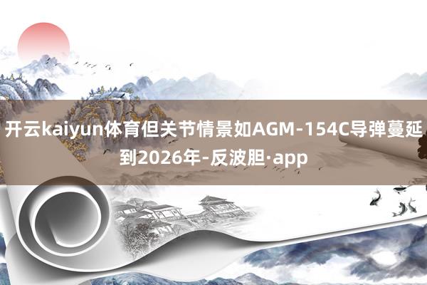 开云kaiyun体育但关节情景如AGM-154C导弹蔓延到2026年-反波胆·app