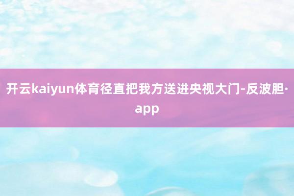 开云kaiyun体育径直把我方送进央视大门-反波胆·app