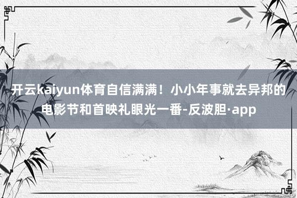 开云kaiyun体育自信满满！小小年事就去异邦的电影节和首映礼眼光一番-反波胆·app