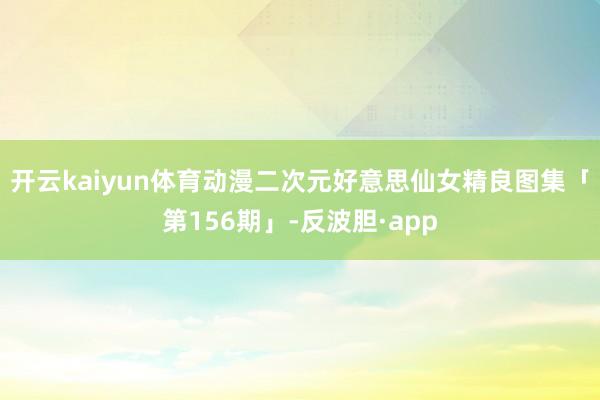 开云kaiyun体育动漫二次元好意思仙女精良图集「第156期」-反波胆·app