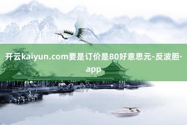 开云kaiyun.com要是订价是80好意思元-反波胆·app