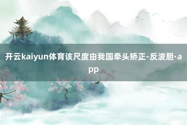 开云kaiyun体育该尺度由我国牵头矫正-反波胆·app