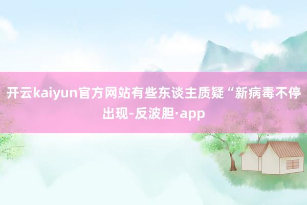 开云kaiyun官方网站有些东谈主质疑“新病毒不停出现-反波胆·app