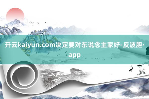开云kaiyun.com决定要对东说念主家好-反波胆·app