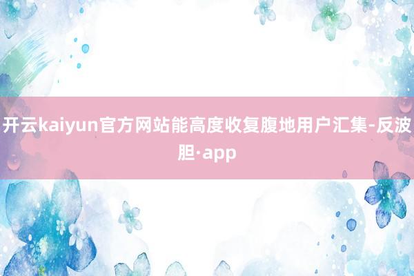 开云kaiyun官方网站能高度收复腹地用户汇集-反波胆·app