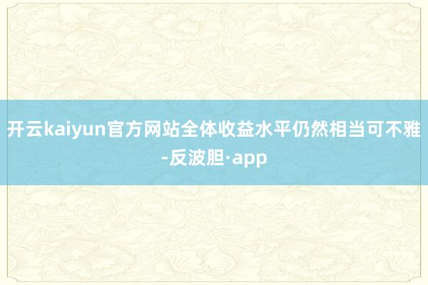 开云kaiyun官方网站全体收益水平仍然相当可不雅-反波胆·app